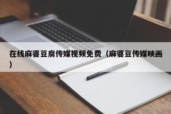 在线麻婆豆腐传媒视频免费（麻婆豆传媒映画）
