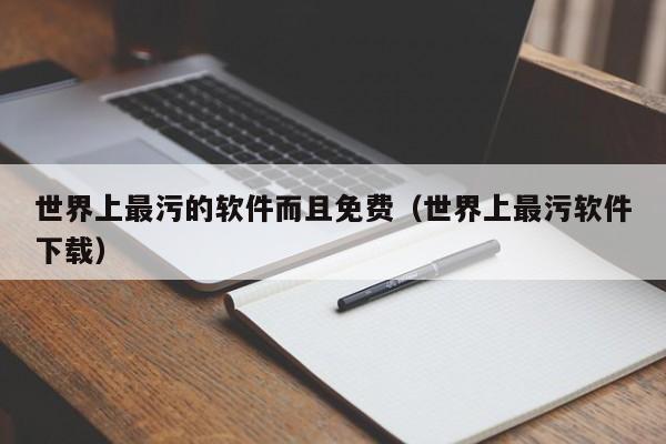 世界上最污的软件而且免费（世界上最污软件下载）