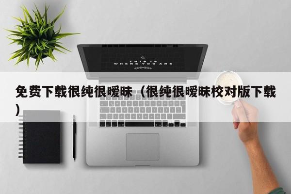 免费下载很纯很暧昧（很纯很暧昧校对版下载）