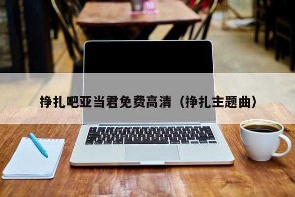 挣扎吧亚当君免费高清（挣扎主题曲）