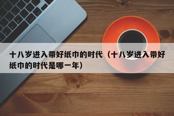 十八岁进入带好纸巾的时代（十八岁进入带好纸巾的时代是哪一年）