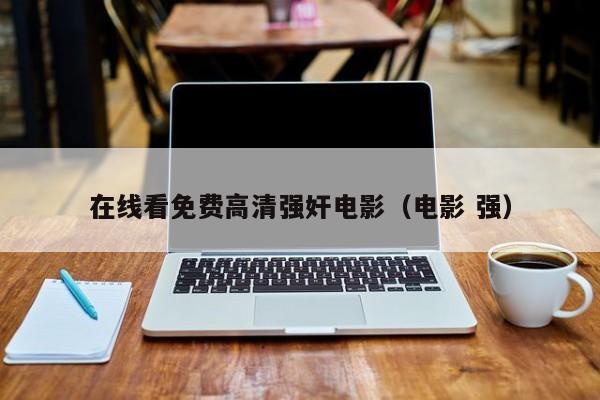 在线看免费高清强奸电影（电影 强）