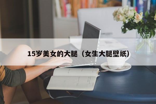 15岁美女的大腿（女生大腿壁纸）