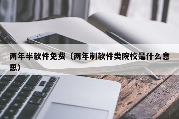两年半软件免费（两年制软件类院校是什么意思）