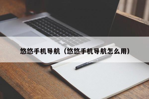 悠悠手机导航（悠悠手机导航怎么用）