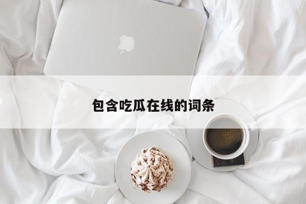 包含吃瓜在线的词条