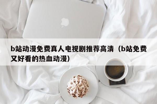 b站动漫免费真人电视剧推荐高清（b站免费又好看的热血动漫）