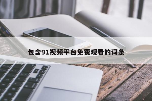 包含91视频平台免费观看的词条