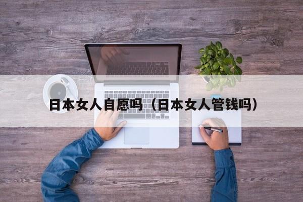 日本女人自愿吗（日本女人管钱吗）