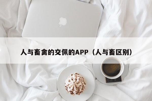 人与畜禽的交佩的APP（人与畜区别）