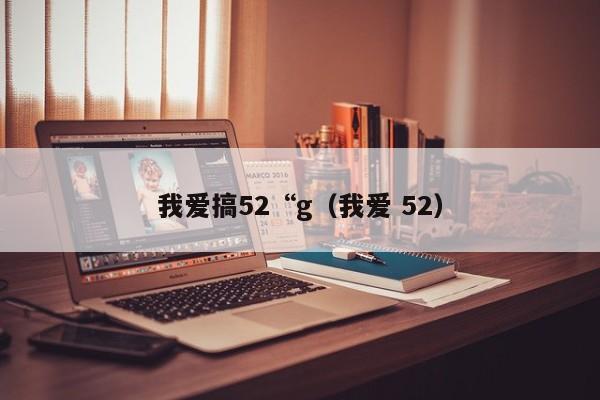 我爱搞52“g（我爱 52）