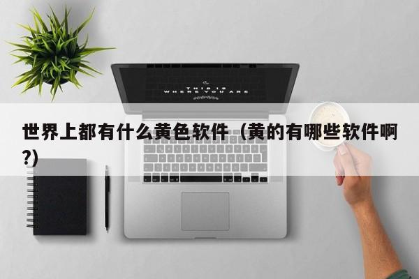 世界上都有什么黄色软件（黄的有哪些软件啊?）