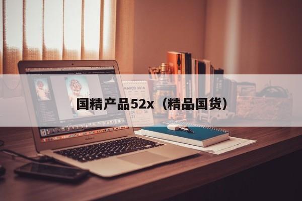 国精产品52x（精品国货）