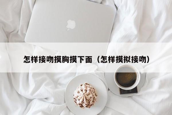 怎样接吻摸胸摸下面（怎样摸拟接吻）