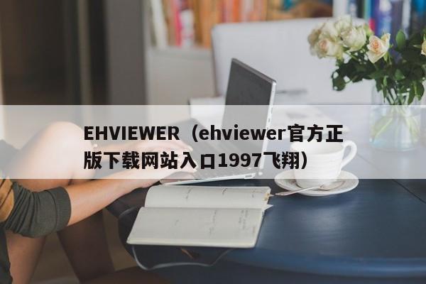 EHVIEWER（ehviewer官方正版下载网站入口1997飞翔）