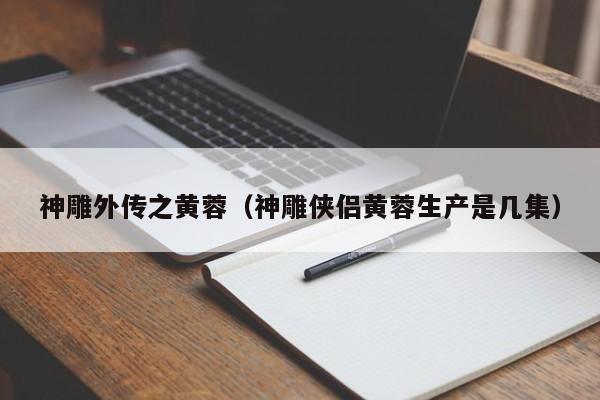 神雕外传之黄蓉（神雕侠侣黄蓉生产是几集）