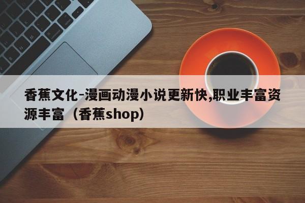 香蕉文化-漫画动漫小说更新快,职业丰富资源丰富（香蕉shop）