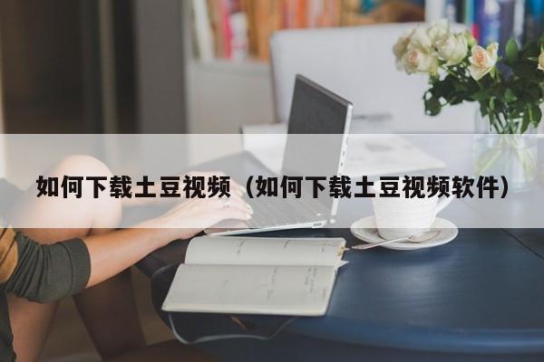 如何下载土豆视频（如何下载土豆视频软件）