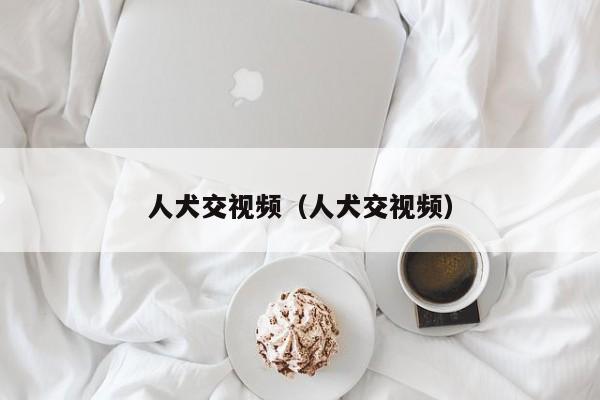 人犬交视频（人犬交视频）