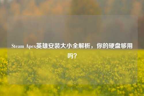 Steam Apex英雄安装大小全解析，你的硬盘够用吗？