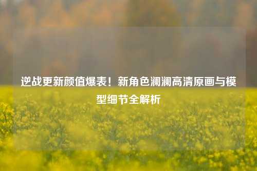 逆战更新颜值爆表！新角色澜澜高清原画与模型细节全解析