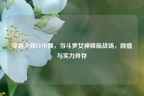 穿越火线CF小舞，当斗罗女神降临战场，颜值与实力并存