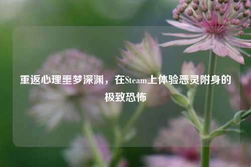 重返心理噩梦深渊，在Steam上体验恶灵附身的极致恐怖