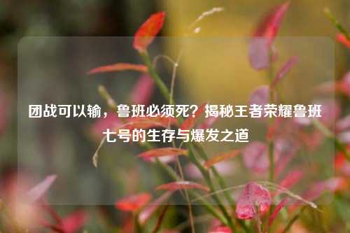 团战可以输，鲁班必须死？揭秘王者荣耀鲁班七号的生存与爆发之道