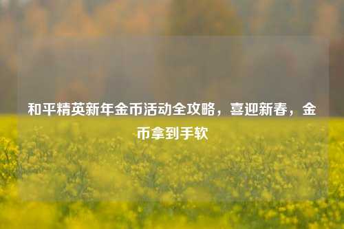 和平精英新年金币活动全攻略，喜迎新春，金币拿到手软