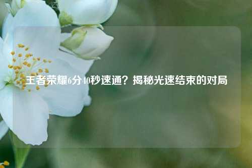 王者荣耀6分40秒速通？揭秘光速结束的对局