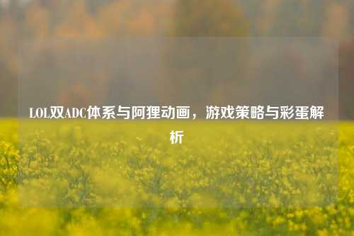LOL双ADC体系与阿狸动画，游戏策略与彩蛋解析
