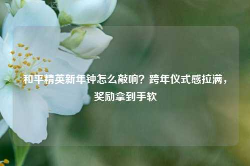 和平精英新年钟怎么敲响？跨年仪式感拉满，奖励拿到手软