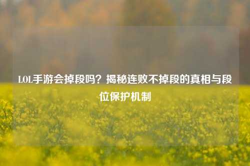 LOL手游会掉段吗？揭秘连败不掉段的真相与段位保护机制