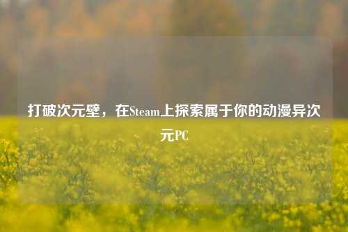 打破次元壁，在Steam上探索属于你的动漫异次元PC