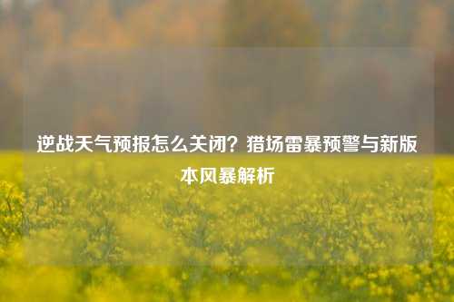 逆战天气预报怎么关闭？猎场雷暴预警与新版本风暴解析