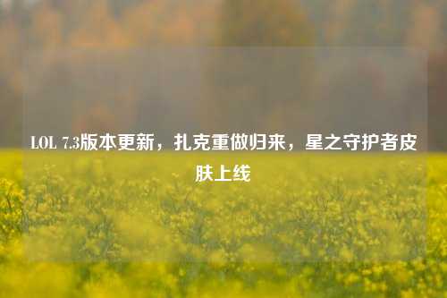 LOL 7.3版本更新，扎克重做归来，星之守护者皮肤上线