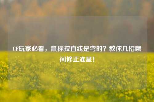 CF玩家必看，鼠标拉直线是弯的？教你几招瞬间修正准星！