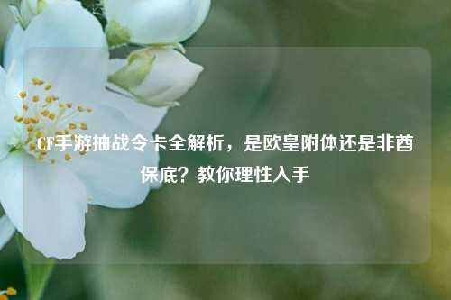CF手游抽战令卡全解析，是欧皇附体还是非酋保底？教你理性入手