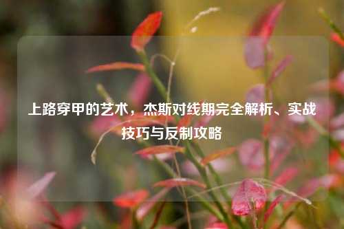 上路穿甲的艺术，杰斯对线期完全解析、实战技巧与反制攻略