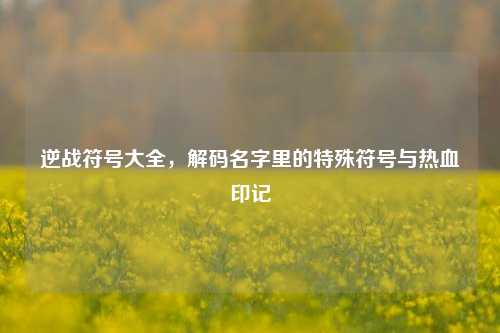 逆战符号大全，解码名字里的特殊符号与热血印记