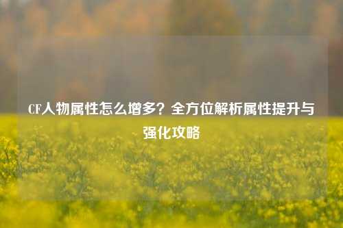CF人物属性怎么增多？全方位解析属性提升与强化攻略