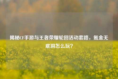 揭秘CF手游与王者荣耀轮回活动套路，氪金无底洞怎么玩？
