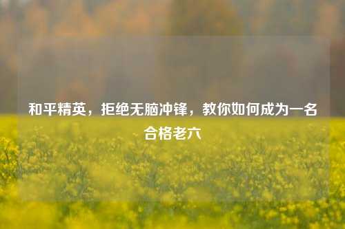 和平精英，拒绝无脑冲锋，教你如何成为一名合格老六