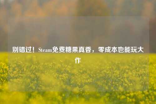别错过！Steam免费糖果真香，零成本也能玩大作
