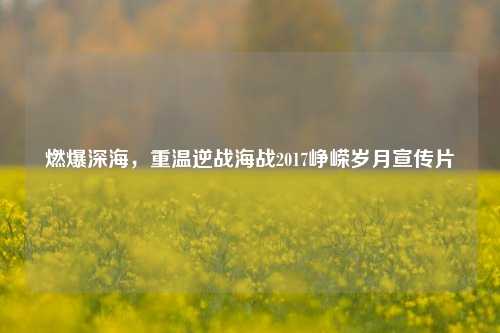 燃爆深海，重温逆战海战2017峥嵘岁月宣传片