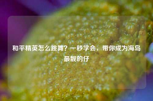 和平精英怎么跳舞？一秒学会，带你成为海岛最靓的仔