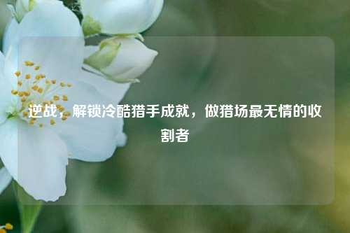 逆战，解锁冷酷猎手成就，做猎场最无情的收割者