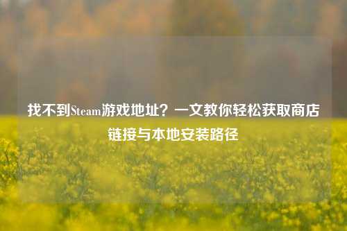 找不到Steam游戏地址？一文教你轻松获取商店链接与本地安装路径