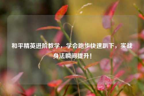 和平精英进阶教学，学会跑步快速趴下，实战身法瞬间提升！