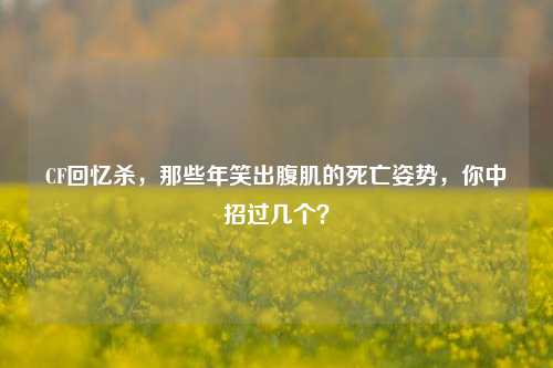 CF回忆杀，那些年笑出腹肌的死亡姿势，你中招过几个？